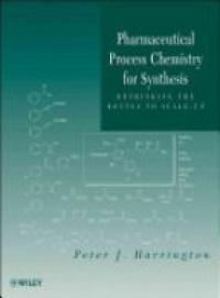 Peter J. Harrington - Pharmaceutical Process Chemistry for Synthesis: Rethinking the Routes to Scale-Up